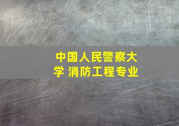 中国人民警察大学 消防工程专业